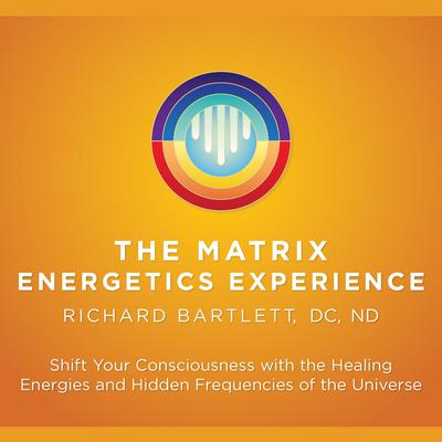 Matrix Energetics Experience by Richard Bartlett, DC, ND audiobook
