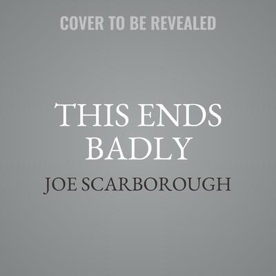 This Ends Badly by Joe Scarborough audiobook